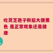 吃灵芝孢子粉后大便黑色 是正常现象还是健康