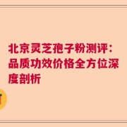 北京灵芝孢子粉测评：品质功效价格全方位深度剖析