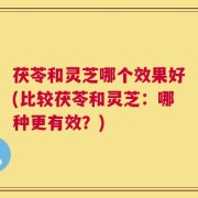 茯苓和灵芝哪个效果好(比较茯苓和灵芝：哪种更有效？)