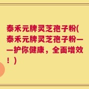 泰禾元牌灵芝孢子粉(泰禾元牌灵芝孢子粉——护你健康，全面增效！)