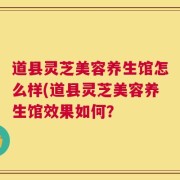 道县灵芝美容养生馆怎么样(道县灵芝美容养生馆效果如何？