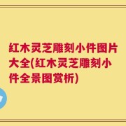 红木灵芝雕刻小件图片大全(红木灵芝雕刻小件全景图赏析)