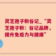 灵芝孢子粉谷记_“灵芝孢子粉：谷记品牌，提升免疫力与健康”