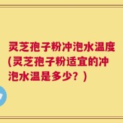 灵芝孢子粉冲泡水温度(灵芝孢子粉适宜的冲泡水温是多少？)