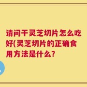 请问干灵芝切片怎么吃好(灵芝切片的正确食用方法是什么？