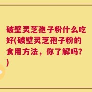 破壁灵芝孢子粉什么吃好(破壁灵芝孢子粉的食用方法，你了解吗？)
