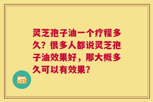 灵芝孢子油一个疗程多久？很多人都说灵芝孢子油效果好，那大概多久可以有效果？  第1张
