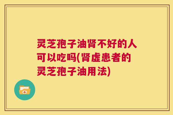灵芝孢子油肾不好的人可以吃吗(肾虚患者的灵芝孢子油用法)  第1张