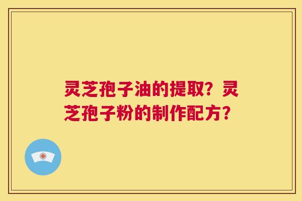 灵芝孢子油的提取？灵芝孢子粉的制作配方？  第1张