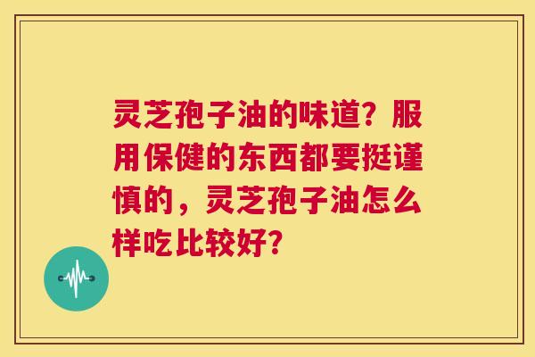 灵芝孢子油的味道？服用保健的东西都要挺谨慎的，灵芝孢子油怎么样吃比较好？  第1张