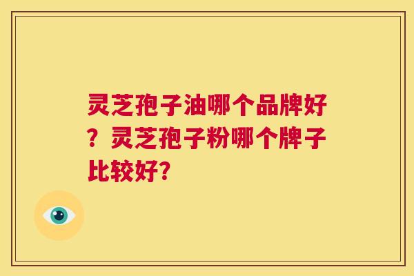 灵芝孢子油哪个品牌好？灵芝孢子粉哪个牌子比较好？  第1张