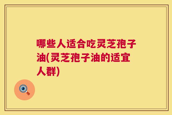 哪些人适合吃灵芝孢子油(灵芝孢子油的适宜人群)  第1张