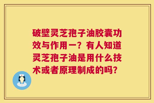 破壁灵芝孢子油胶囊功效与作用一？有人知道灵芝孢子油是用什么技术或者原理制成的吗？  第1张