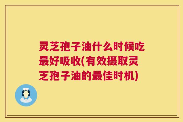 灵芝孢子油什么时候吃最好吸收(有效摄取灵芝孢子油的最佳时机)  第1张