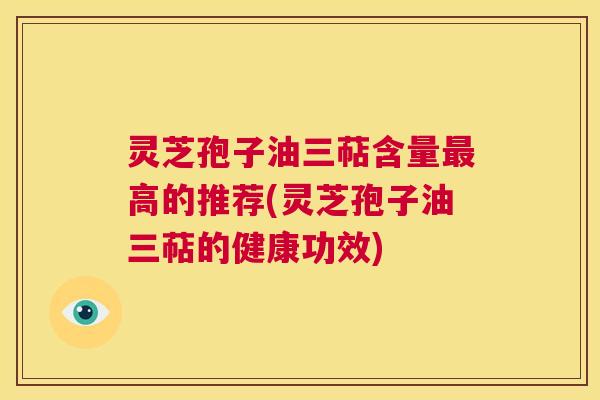 灵芝孢子油三萜含量最高的推荐(灵芝孢子油三萜的健康功效)  第1张