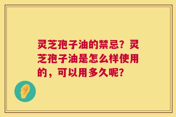 灵芝孢子油的禁忌？灵芝孢子油是怎么样使用的，可以用多久呢？  第1张