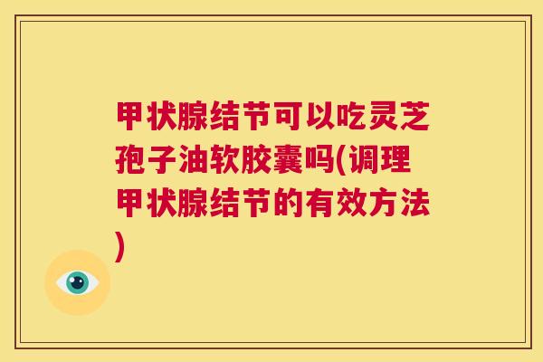 甲状腺结节可以吃灵芝孢子油软胶囊吗(调理甲状腺结节的有效方法)  第1张