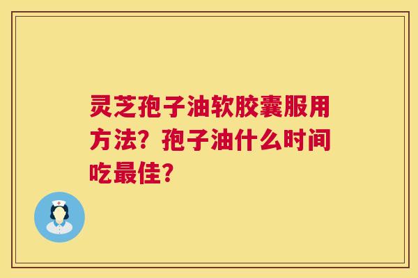 灵芝孢子油软胶囊服用方法？孢子油什么时间吃最佳？  第1张