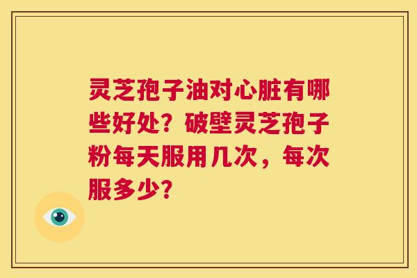 灵芝孢子油对心脏有哪些好处？破壁灵芝孢子粉每天服用几次，每次服多少？  第1张
