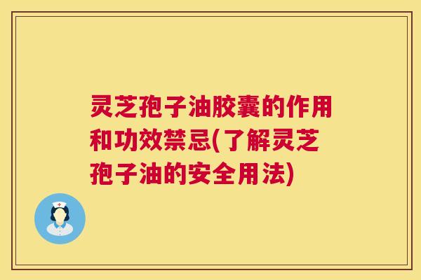 灵芝孢子油胶囊的作用和功效禁忌(了解灵芝孢子油的安全用法)  第1张