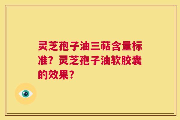 灵芝孢子油三萜含量标准？灵芝孢子油软胶囊的效果？  第1张