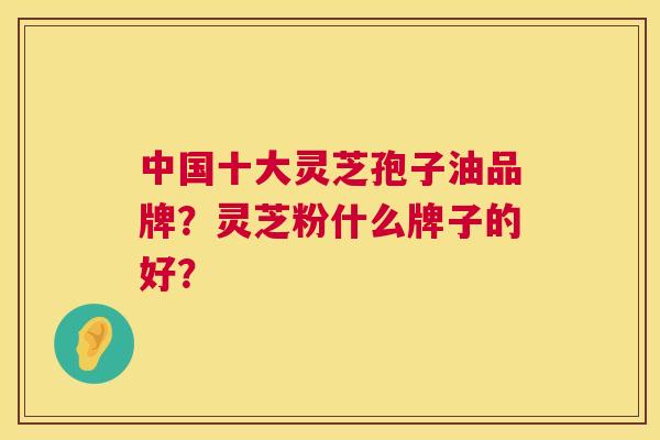 中国十大灵芝孢子油品牌？灵芝粉什么牌子的好？  第1张