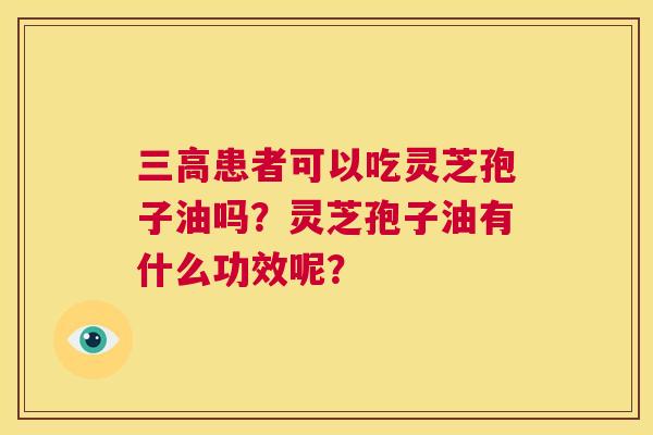 三高患者可以吃灵芝孢子油吗？灵芝孢子油有什么功效呢？  第1张