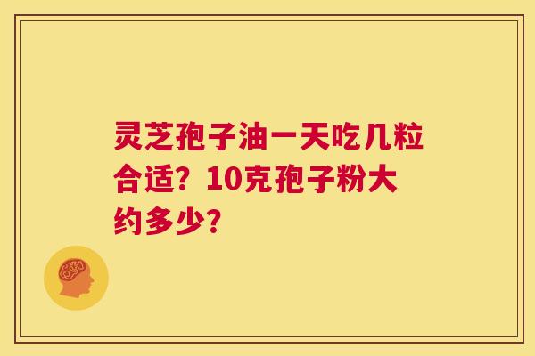 灵芝孢子油一天吃几粒合适？10克孢子粉大约多少？  第1张