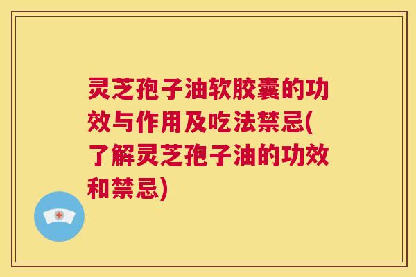 灵芝孢子油软胶囊的功效与作用及吃法禁忌(了解灵芝孢子油的功效和禁忌)  第1张