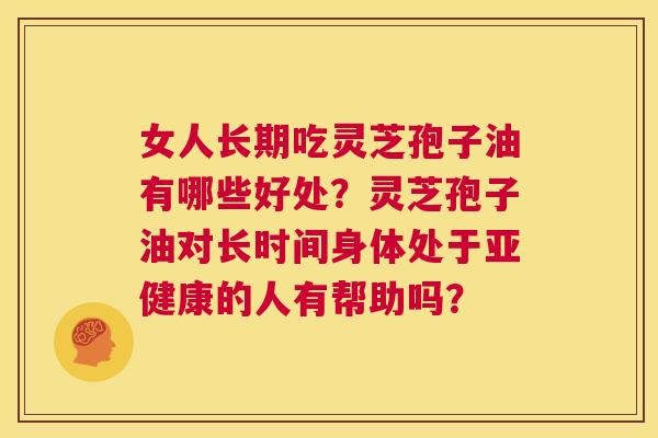 女人长期吃灵芝孢子油有哪些好处？灵芝孢子油对长时间身体处于亚健康的人有帮助吗？  第1张