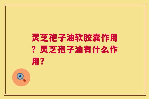 灵芝孢子油软胶囊作用？灵芝孢子油有什么作用？  第1张