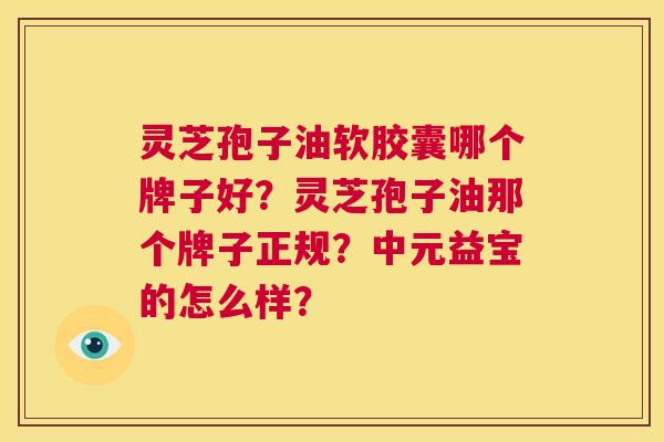 灵芝孢子油软胶囊哪个牌子好？灵芝孢子油那个牌子正规？中元益宝的怎么样？  第1张
