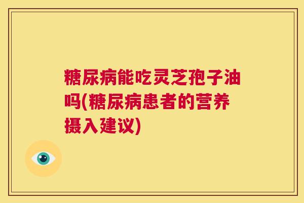糖尿病能吃灵芝孢子油吗(糖尿病患者的营养摄入建议)  第1张