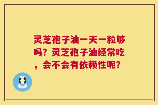 灵芝孢子油一天一粒够吗？灵芝孢子油经常吃，会不会有依赖性呢？  第1张