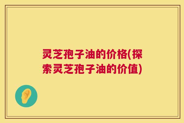 灵芝孢子油的价格(探索灵芝孢子油的价值)  第1张