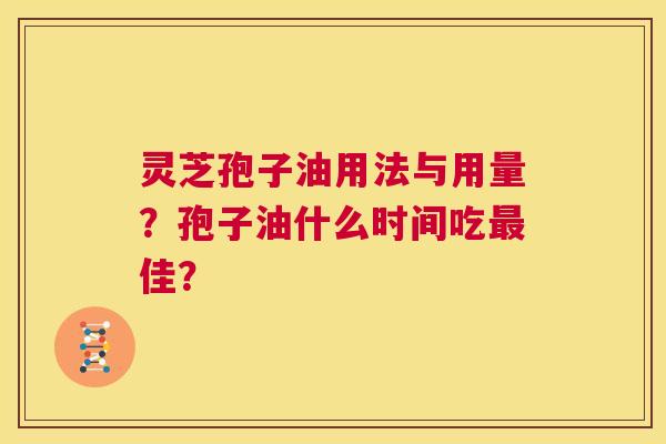 灵芝孢子油用法与用量？孢子油什么时间吃最佳？  第1张