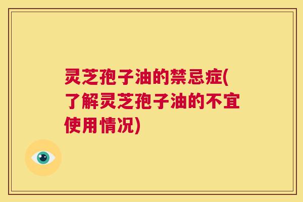 灵芝孢子油的禁忌症(了解灵芝孢子油的不宜使用情况)  第1张