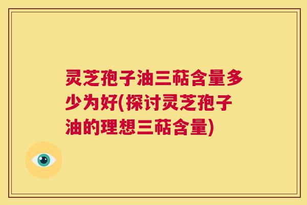 灵芝孢子油三萜含量多少为好(探讨灵芝孢子油的理想三萜含量)  第1张