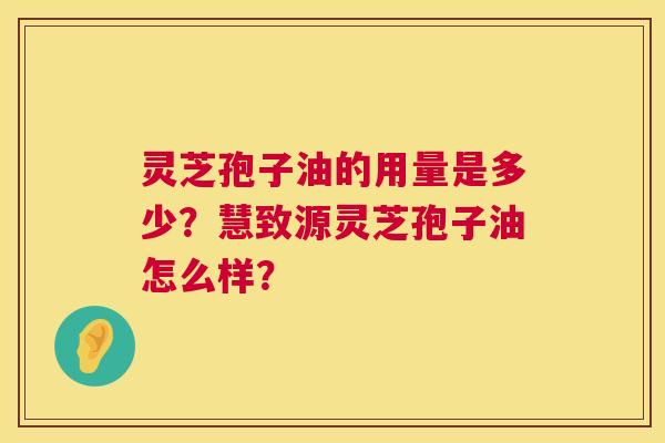 灵芝孢子油的用量是多少？慧致源灵芝孢子油怎么样？  第1张