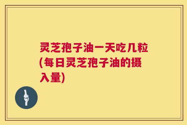 灵芝孢子油一天吃几粒(每日灵芝孢子油的摄入量)  第1张