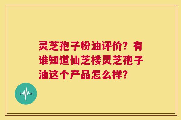 灵芝孢子粉油评价？有谁知道仙芝楼灵芝孢子油这个产品怎么样？  第1张