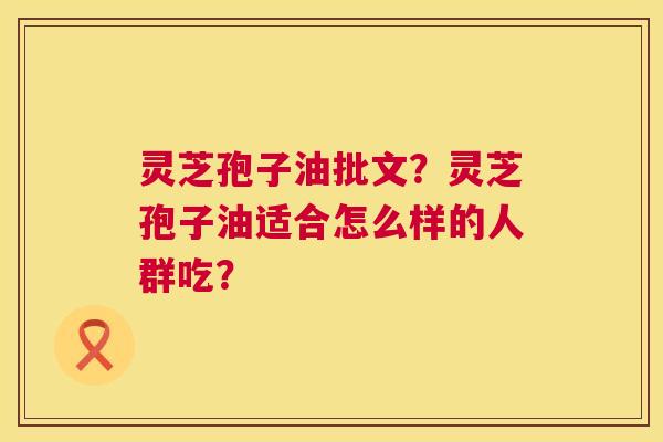 灵芝孢子油批文？灵芝孢子油适合怎么样的人群吃？  第1张
