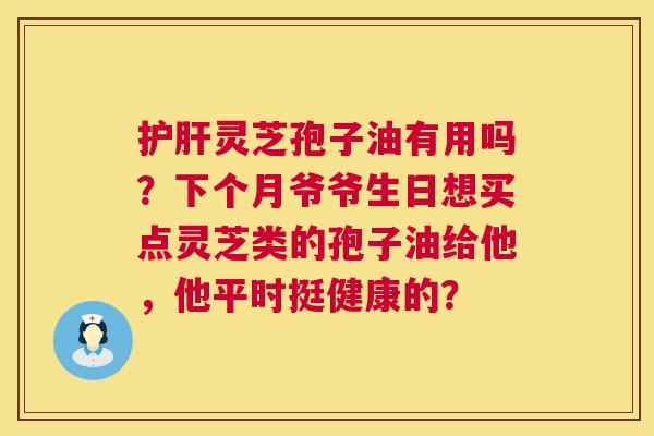 护肝灵芝孢子油有用吗？下个月爷爷生日想买点灵芝类的孢子油给他，他平时挺健康的？  第1张