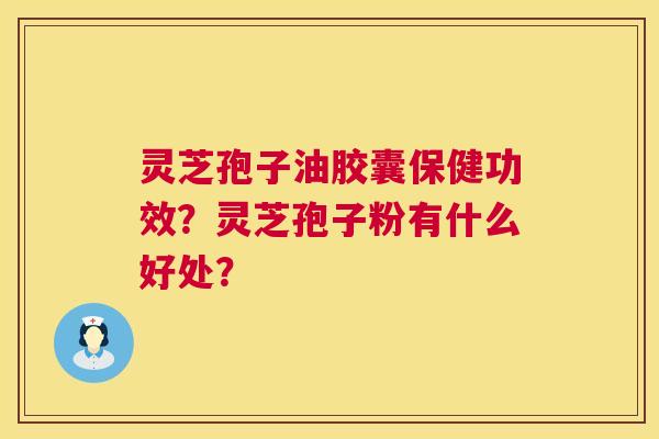 灵芝孢子油胶囊保健功效？灵芝孢子粉有什么好处？  第1张