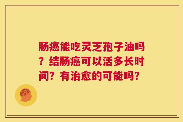 肠癌能吃灵芝孢子油吗？结肠癌可以活多长时间？有治愈的可能吗？  第1张