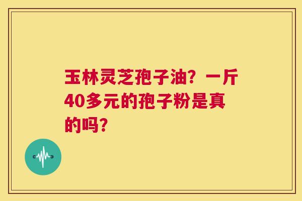 玉林灵芝孢子油？一斤40多元的孢子粉是真的吗？  第1张