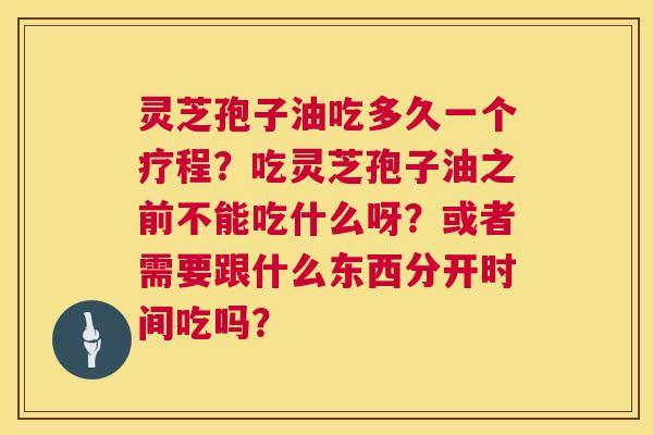 灵芝孢子油吃多久一个疗程？吃灵芝孢子油之前不能吃什么呀？或者需要跟什么东西分开时间吃吗？  第1张