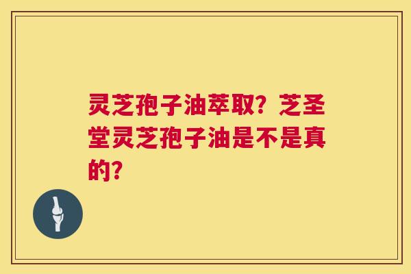 灵芝孢子油萃取？芝圣堂灵芝孢子油是不是真的？  第1张