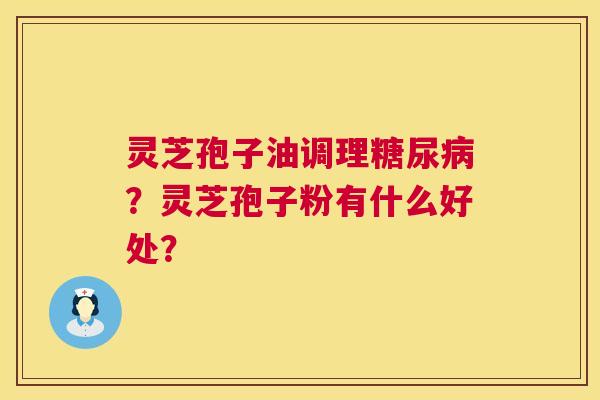 灵芝孢子油调理糖尿病？灵芝孢子粉有什么好处？  第1张
