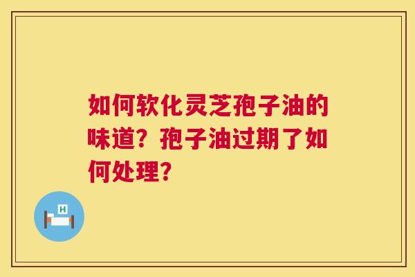 如何软化灵芝孢子油的味道？孢子油过期了如何处理？  第1张